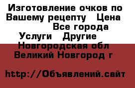 Изготовление очков по Вашему рецепту › Цена ­ 1 500 - Все города Услуги » Другие   . Новгородская обл.,Великий Новгород г.